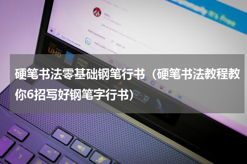 硬笔书法零基础钢笔行书（硬笔书法教程教你6招写好钢笔字行书）