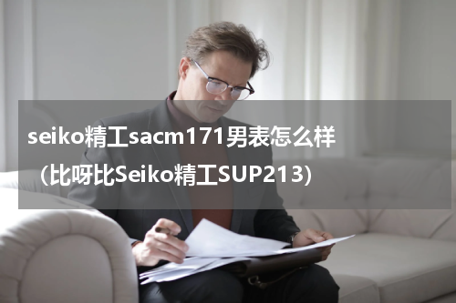 seiko精工sacm171男表怎么样（比呀比Seiko精工SUP213）