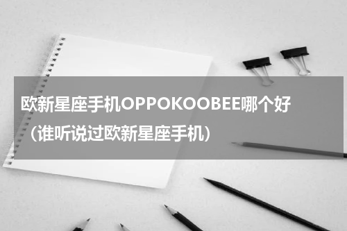 欧新星座手机OPPOKOOBEE哪个好（谁听说过欧新星座手机）