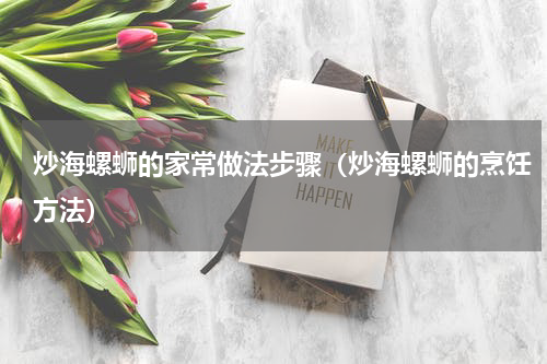 炒海螺蛳的家常做法步骤（炒海螺蛳的烹饪方法）