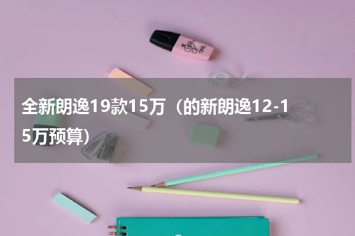 全新朗逸19款15万（的新朗逸12-15万预算）