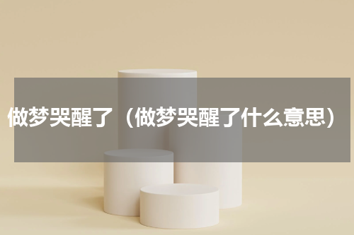 做梦哭醒了（做梦哭醒了什么意思）