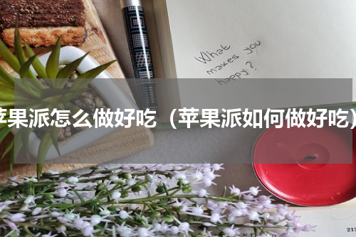 苹果派怎么做好吃（苹果派如何做好吃）