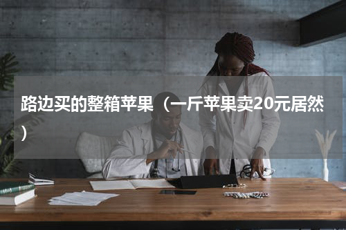 路边买的整箱苹果（一斤苹果卖20元居然）