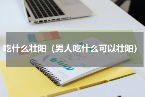 吃什么壮阳（男人吃什么可以壮阳）