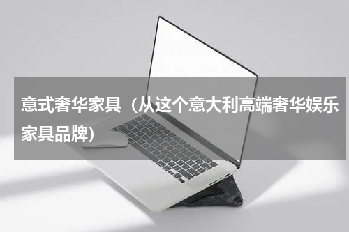 意式奢华家具（从这个意大利高端奢华娱乐家具品牌）