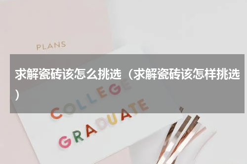 求解瓷砖该怎么挑选（求解瓷砖该怎样挑选）