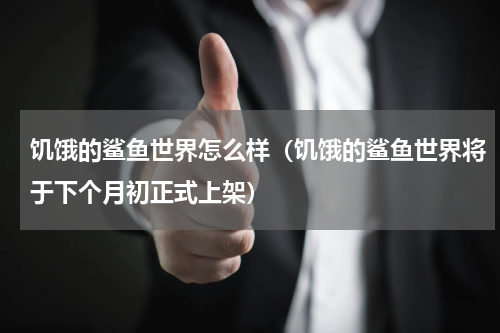 饥饿的鲨鱼世界怎么样（饥饿的鲨鱼世界将于下个月初正式上架）