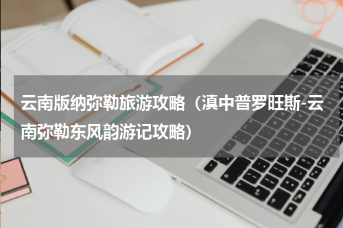 云南版纳弥勒旅游攻略（滇中普罗旺斯-云南弥勒东风韵游记攻略）