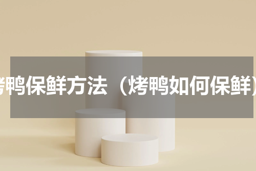 烤鸭保鲜方法（烤鸭如何保鲜）