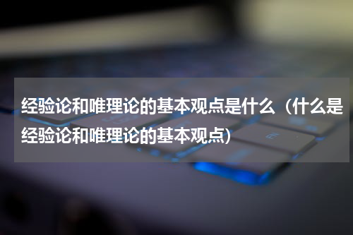 经验论和唯理论的基本观点是什么（什么是经验论和唯理论的基本观点）