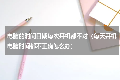 电脑的时间日期每次开机都不对（每天开机电脑时间都不正确怎么办）