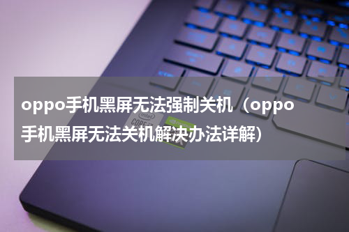 oppo手机黑屏无法强制关机（oppo手机黑屏无法关机解决办法详解）