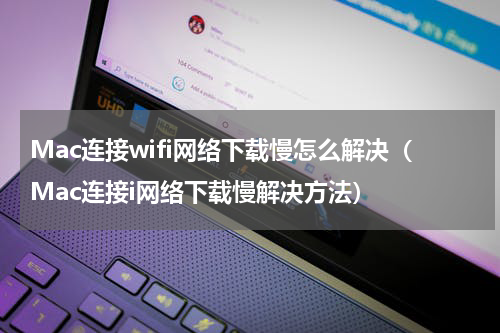 Mac连接wifi网络下载慢怎么解决（Mac连接i网络下载慢解决方法）