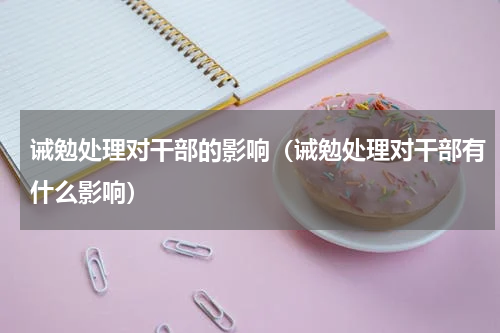 诫勉处理对干部的影响（诫勉处理对干部有什么影响）