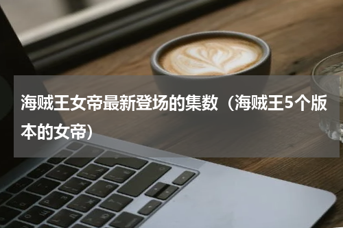 海贼王女帝最新登场的集数（海贼王5个版本的女帝）