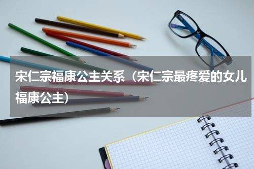 宋仁宗福康公主关系（宋仁宗最疼爱的女儿福康公主）