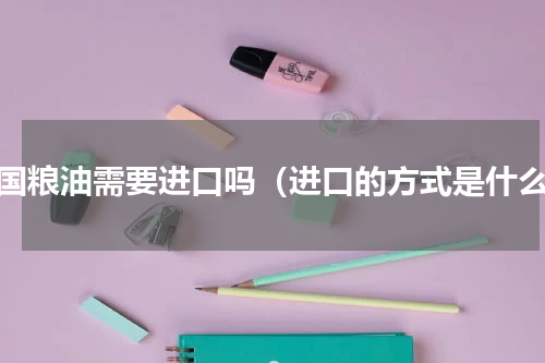中国粮油需要进口吗（进口的方式是什么）