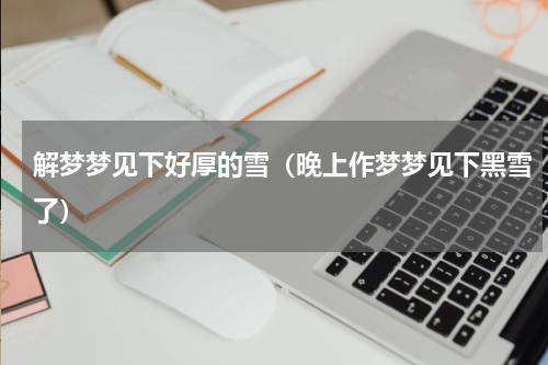 解梦梦见下好厚的雪（晚上作梦梦见下黑雪了）