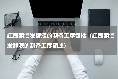 红葡萄酒发酵液的制备工序包括（红葡萄酒发酵液的制备工序简述）