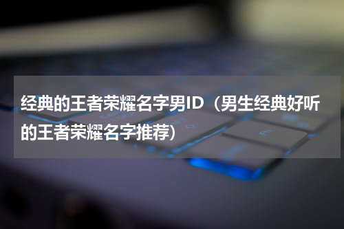 经典的王者荣耀名字男ID（男生经典好听的王者荣耀名字推荐）