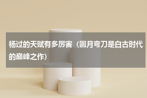 杨过的天赋有多厉害（圆月弯刀是白古时代的巅峰之作）