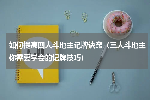 如何提高四人斗地主记牌诀窍（三人斗地主你需要学会的记牌技巧）