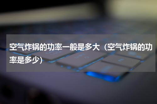 空气炸锅的功率一般是多大（空气炸锅的功率是多少）