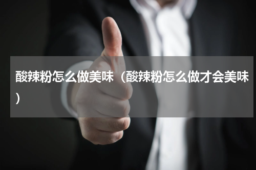 酸辣粉怎么做美味（酸辣粉怎么做才会美味）