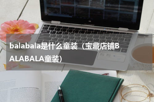 balabala是什么童装（宝藏店铺BALABALA童装）
