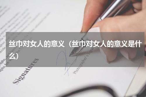 丝巾对女人的意义（丝巾对女人的意义是什么）