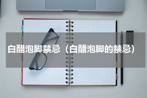 白醋泡脚禁忌（白醋泡脚的禁忌）