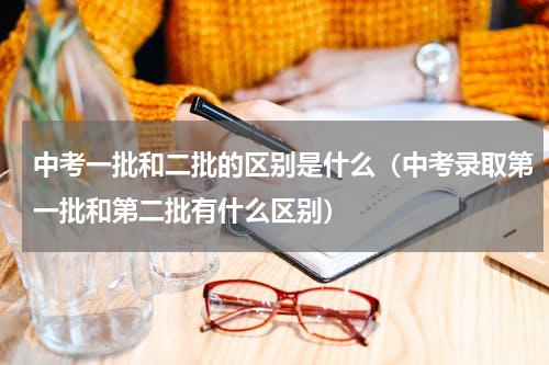 中考一批和二批的区别是什么（中考录取第一批和第二批有什么区别）