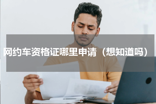 网约车资格证哪里申请（想知道吗）