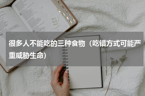 很多人不能吃的三种食物（吃错方式可能严重威胁生命）