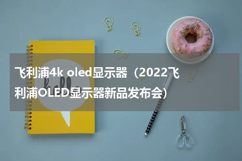 飞利浦4k oled显示器（2022飞利浦OLED显示器新品发布会）