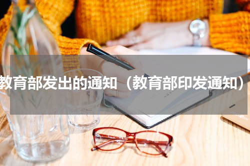 教育部发出的通知（教育部印发通知）