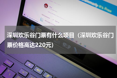 深圳欢乐谷门票有什么项目（深圳欢乐谷门票价格高达220元）