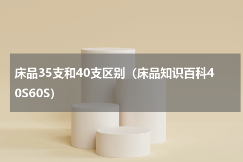 床品35支和40支区别（床品知识百科40S60S）