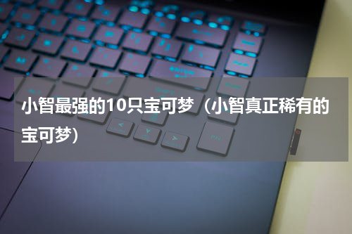 小智最强的10只宝可梦（小智真正稀有的宝可梦）