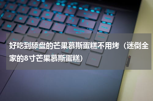 好吃到舔盘的芒果慕斯蛋糕不用烤（迷倒全家的8寸芒果慕斯蛋糕）