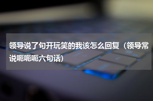 领导说了句开玩笑的我该怎么回复（领导常说呃呃呃六句话）