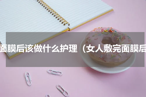 敷面膜后该做什么护理（女人敷完面膜后）