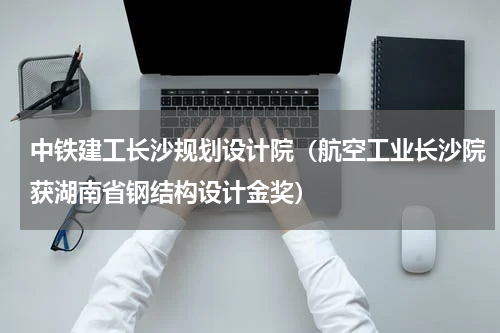 中铁建工长沙规划设计院（航空工业长沙院获湖南省钢结构设计金奖）