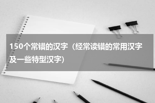 150个常错的汉字（经常读错的常用汉字及一些特型汉字）