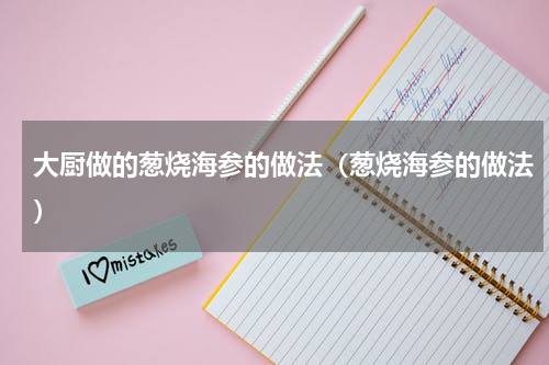 大厨做的葱烧海参的做法（葱烧海参的做法）