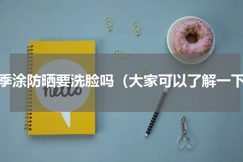 夏季涂防晒要洗脸吗（大家可以了解一下）