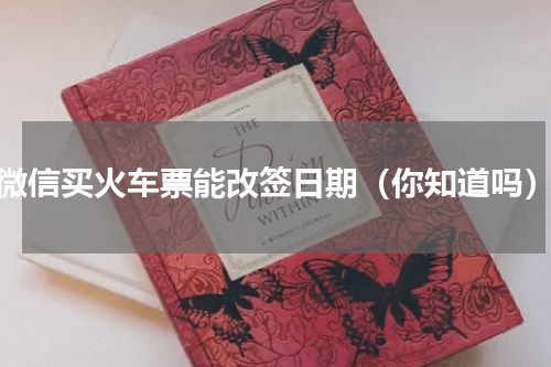 微信买火车票能改签日期（你知道吗）