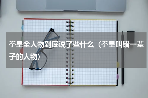 拳皇全人物到底说了些什么（拳皇叫错一辈子的人物）