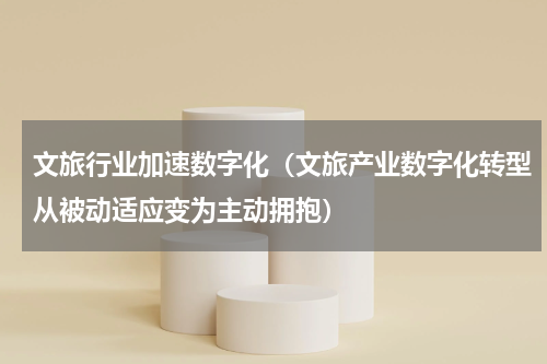 文旅行业加速数字化（文旅产业数字化转型从被动适应变为主动拥抱）